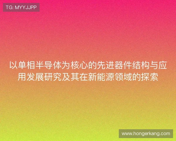 以单相半导体为核心的先进器件结构与应用发展研究及其在新能源领域的探索