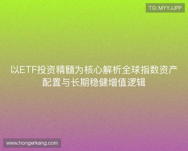 以ETF投资精髓为核心解析全球指数资产配置与长期稳健增值逻辑