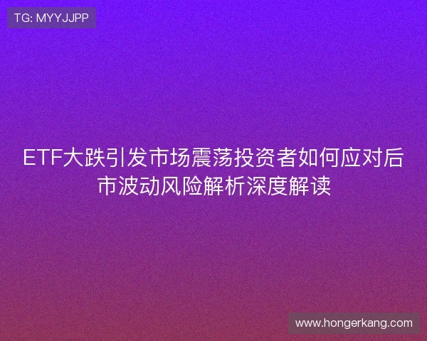 ETF大跌引发市场震荡投资者如何应对后市波动风险解析深度解读